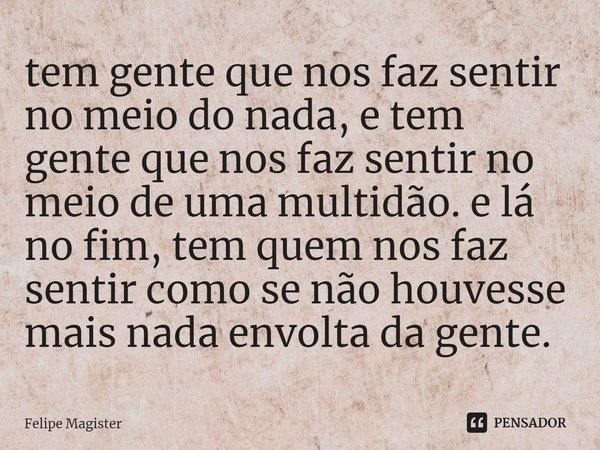 ⁠tem gente que nos faz sentir no meio do nada, e tem gente que nos faz sentir no meio de uma multidão. e lá no fim, tem quem nos faz sentir como se não houvesse... Frase de Felipe Magister.