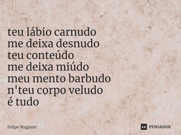 ⁠teu lábio carnudo
me deixa desnudo
teu conteúdo
me deixa miúdo
meu mento barbudo
n'teu corpo veludo
é tudo... Frase de Felipe Magister.