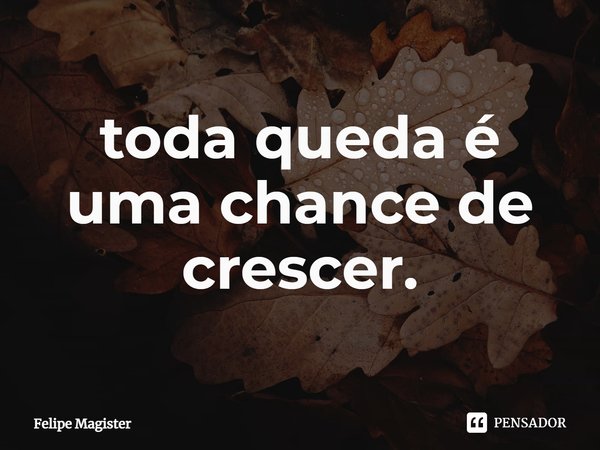 ⁠toda queda é uma chance de crescer.... Frase de Felipe Magister.