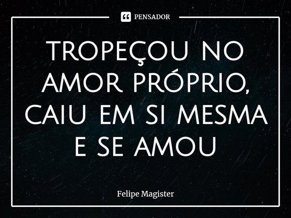 ⁠tropeçou no amor próprio, caiu em si mesma e se amou... Frase de Felipe Magister.