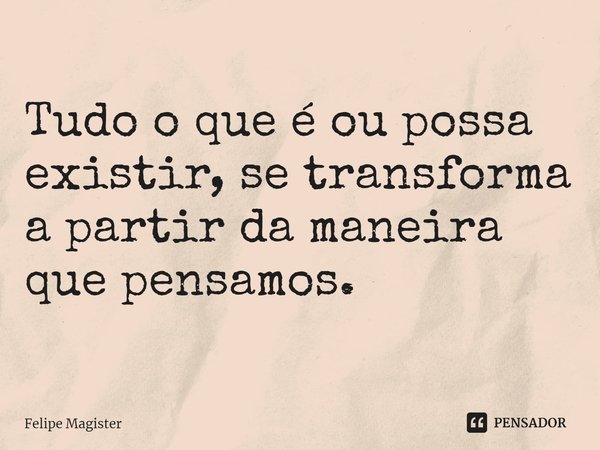 ⁠Tudo o que é ou possa existir, se transforma a partir da maneira que pensamos.... Frase de Felipe Magister.