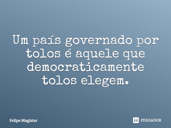 ⁠Um país governado por tolos é aquele que democraticamente tolos elegem.... Frase de Felipe Magister.