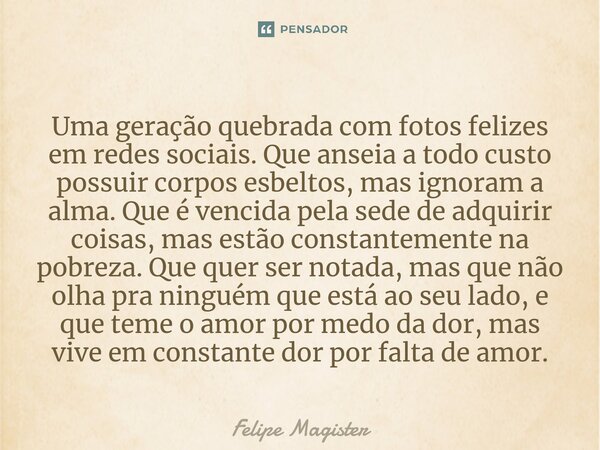 ⁠Uma geração quebrada com fotos felizes em redes sociais. Que anseia a todo custo possuir corpos esbeltos, mas ignoram a alma. Que é vencida pela sede de adquir... Frase de Felipe Magister.