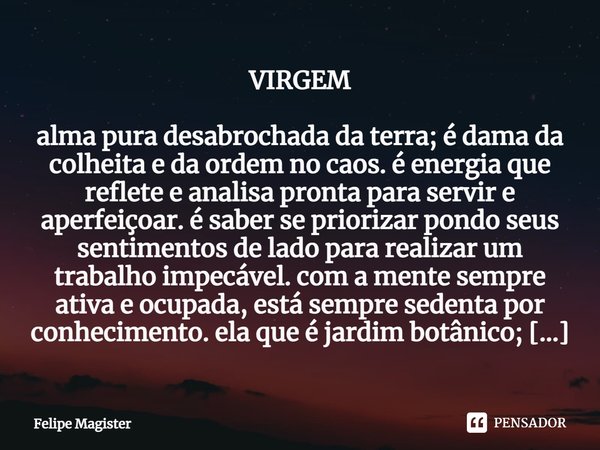 ⁠VIRGEM alma pura desabrochada da terra; é dama da colheita e da ordem no caos. é energia que reflete e analisa pronta para servir e aperfeiçoar. é saber se pri... Frase de Felipe Magister.