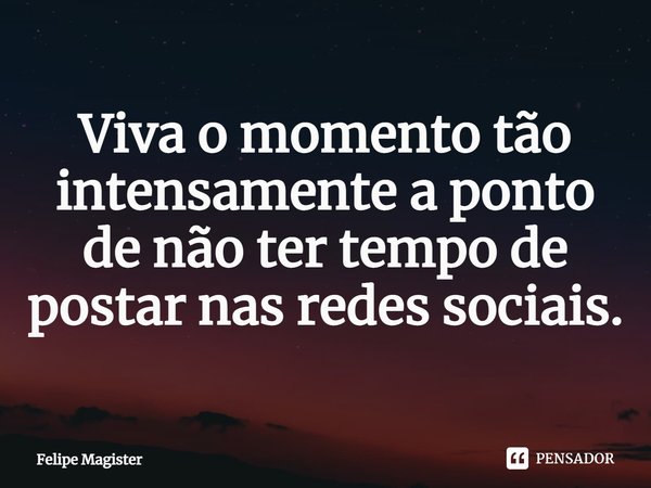 ⁠Viva o momento tão intensamente a ponto de não ter tempo de postar nas redes sociais.... Frase de Felipe Magister.
