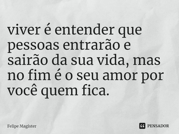 ⁠viver é entender que pessoas entrarão e sairão da sua vida, mas no fim é o seu amor por você quem fica.... Frase de Felipe Magister.