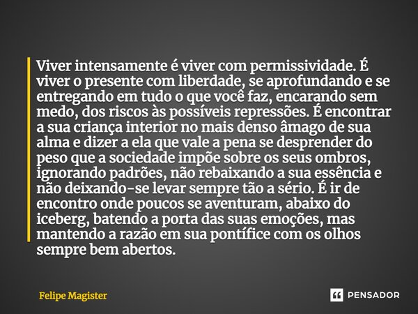 ⁠Viver intensamente é viver com permissividade. É viver o presente com liberdade, se aprofundando e se entregando em tudo o que você faz, encarando sem medo, do... Frase de Felipe Magister.