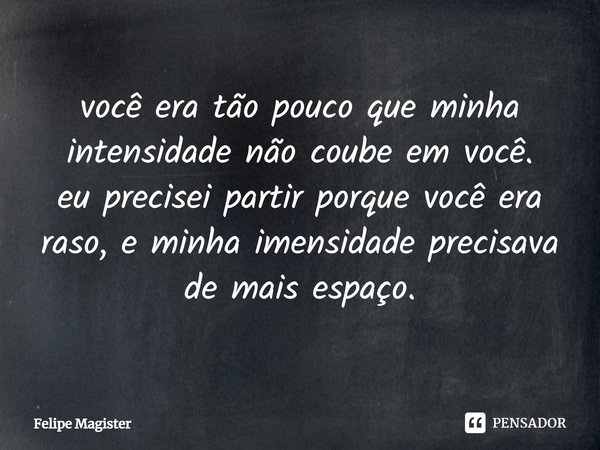 ⁠você era tão pouco que minha intensidade não coube em você.
eu precisei partir porque você era raso, e minha imensidade precisava de mais espaço.... Frase de Felipe Magister.