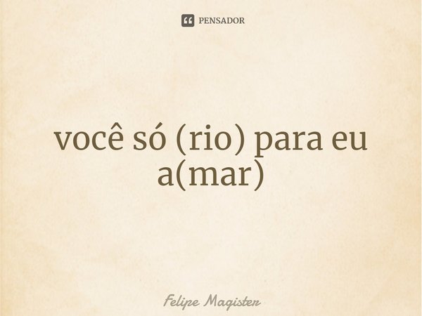 ⁠você só (rio) para eu a(mar)... Frase de Felipe Magister.