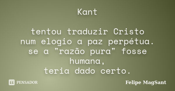 Kant tentou traduzir Cristo num elogio a paz perpétua. se a "razão pura" fosse humana, teria dado certo.... Frase de Felipe MagSant.