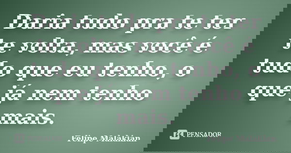 Daria tudo pra te ter te volta, mas você é tudo que eu tenho, o que já nem tenho mais.... Frase de Felipe Malakian.