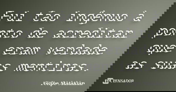 Fui tão ingênuo à ponto de acreditar que eram verdade as suas mentiras.... Frase de Felipe Malakian.
