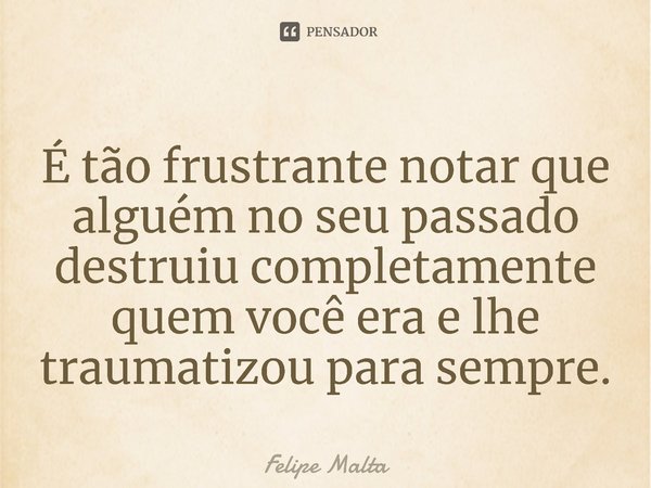 ⁠É tão frustrante notar que alguém no seu passado destruiu completamente quem você era e lhe traumatizou para sempre.... Frase de Felipe Malta.