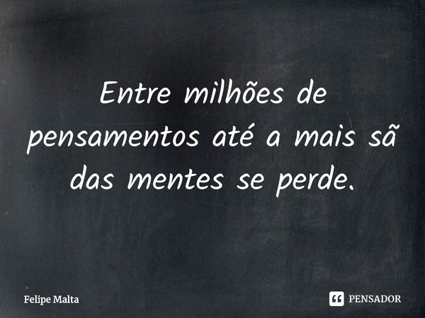 ⁠Entre milhões de pensamentos até a mais sã das mentes se perde.... Frase de Felipe Malta.