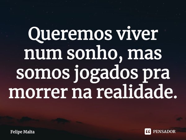 ⁠Queremos viver num sonho, mas somos jogados pra morrer na realidade.... Frase de Felipe Malta.