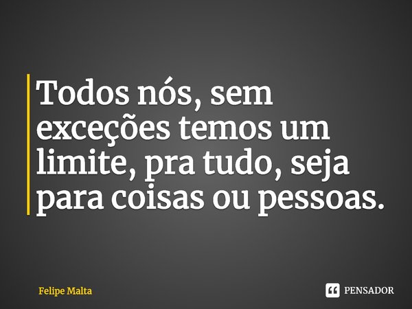 ⁠Todos nós, sem exceções temos um limite, pra tudo, seja para coisas ou pessoas.... Frase de Felipe Malta.