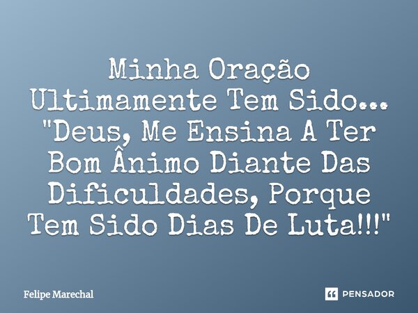 Minha Oração Ultimamente Tem Sido... "Deus, Me Ensina A Ter Bom Ânimo Diante Das Dificuldades, Porque Tem Sido Dias De Luta!!!"⁠... Frase de Felipe Marechal.