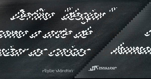 Defino "design" como a arte de humanizar as coisas... Frase de Felipe Martinin.