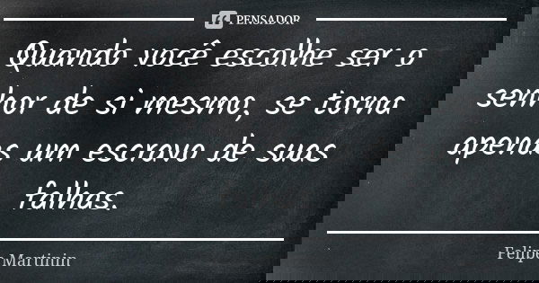 Quando você escolhe ser o senhor de si mesmo, se torna apenas um escravo de suas falhas.... Frase de Felipe Martinin.