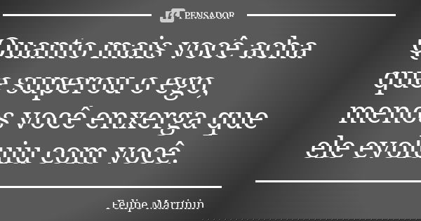 Quanto mais você acha que superou o ego, menos você enxerga que ele evoluiu com você.... Frase de Felipe Martinin.