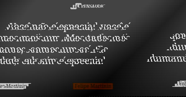 Você não é especial, você é apenas mais um. Mas todos nós humanos, somos um só. E a humanidade, ela sim é especial.... Frase de Felipe Martinin.