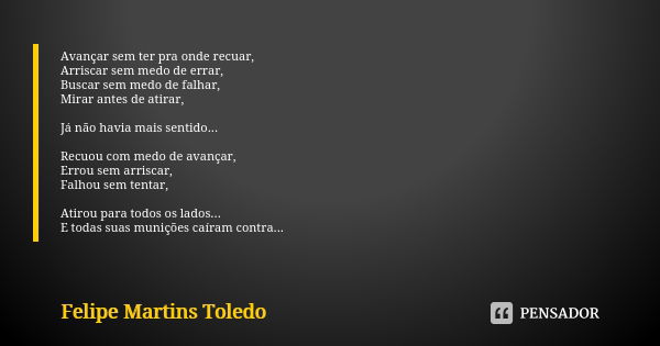 Avançar sem ter pra onde recuar, Arriscar sem medo de errar, Buscar sem medo de falhar, Mirar antes de atirar, Já não havia mais sentido... Recuou com medo de a... Frase de Felipe Martins Toledo.