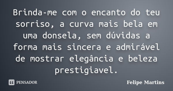 Brinda-me com o encanto do teu sorriso, a curva mais bela em uma donsela, sem dúvidas a forma mais sincera e admirável de mostrar elegância e beleza prestigiave... Frase de Felipe Martins.