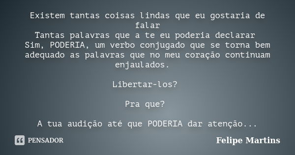 Existem tantas coisas lindas que eu gostaria de falar Tantas palavras que a te eu poderia declarar Sim, PODERIA, um verbo conjugado que se torna bem adequado as... Frase de Felipe Martins.