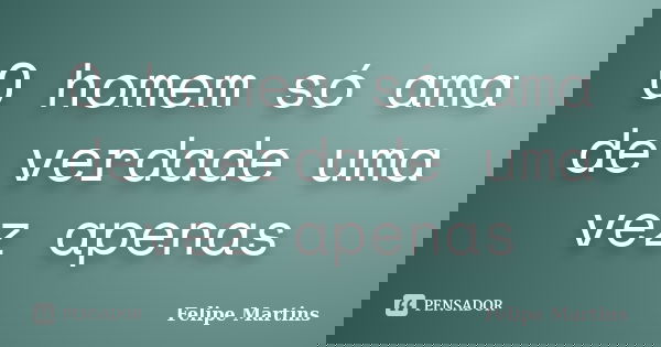 O homem só ama de verdade uma vez apenas... Frase de Felipe Martins.