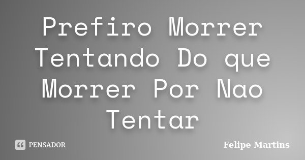Prefiro Morrer Tentando Do que Morrer Por Nao Tentar... Frase de Felipe Martins.