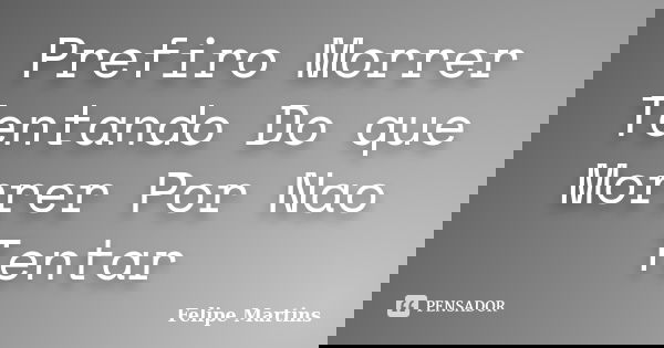 Prefiro Morrer Tentando Do que Morrer Por Nao Tentar... Frase de Felipe Martins.