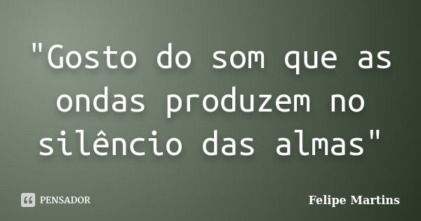 "Gosto do som que as ondas produzem no silêncio das almas"... Frase de Felipe Martins.