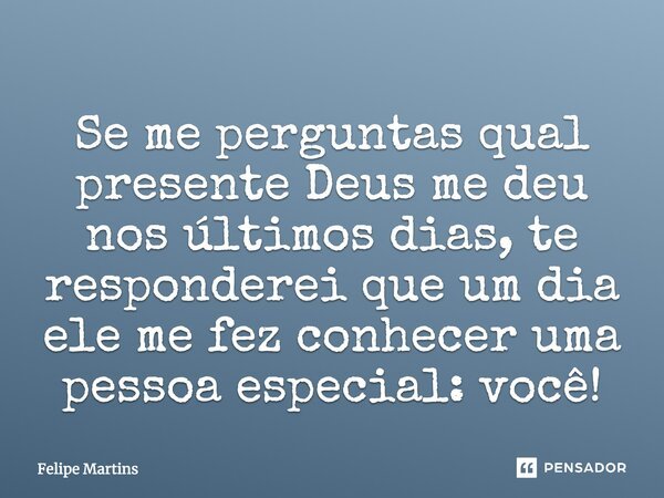 Se me perguntas qual presente Deus me deu nos últimos dias, te responderei que um dia ele me fez conhecer uma pessoa especial: você!... Frase de Felipe Martins.