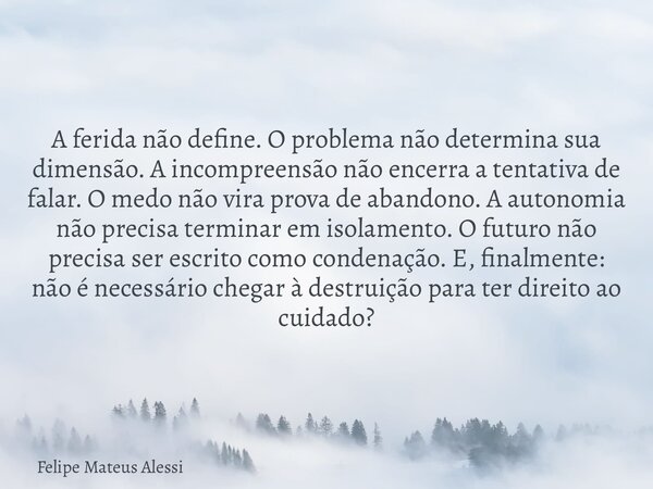 A ferida não define. O problema não determina sua dimensão. A incompreensão não encerra a tentativa de falar. O medo não vira prova de abandono. A autonomia não... Frase de Felipe Mateus Alessi.