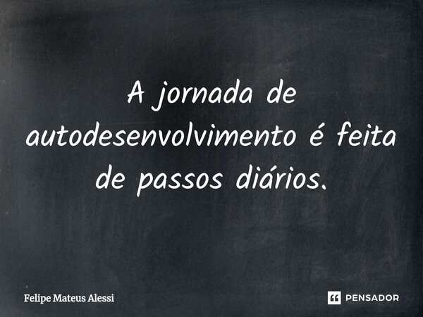 ⁠A jornada de desenvolvimento é feita de passos diários.... Frase de Felipe Mateus Alessi.
