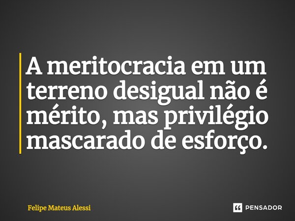 ⁠A meritocracia em um terreno desigual não é mérito, mas privilégio mascarado de esforço.... Frase de Felipe Mateus Alessi.
