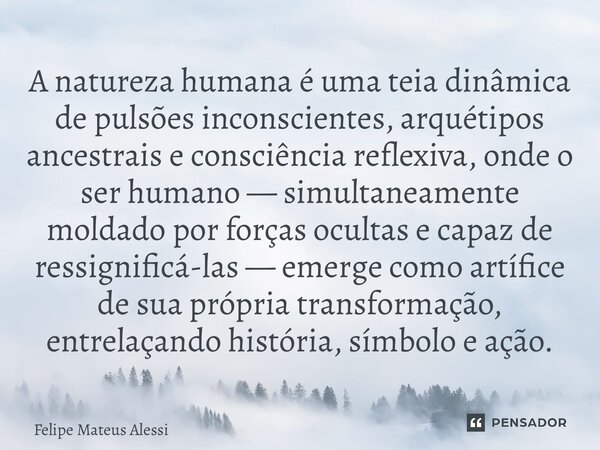 A natureza humana é uma teia dinâmica de pulsões inconscientes, arquétipos ancestrais e consciência reflexiva, onde o ser humano — simultaneamente moldado por ... Frase de Felipe Mateus Alessi.