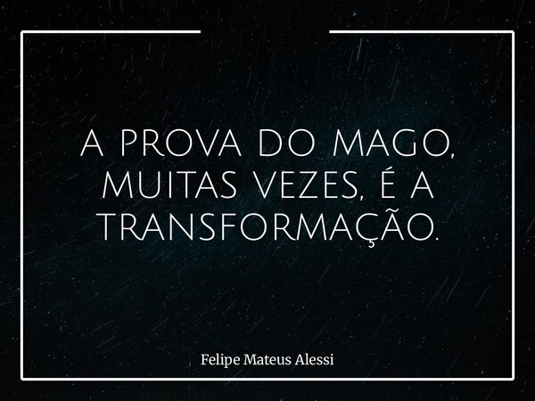 A PROVA DO MAGO, MUITAS VEZES, É A TRANSFORMAÇÃO.... Frase de Felipe Mateus Alessi.