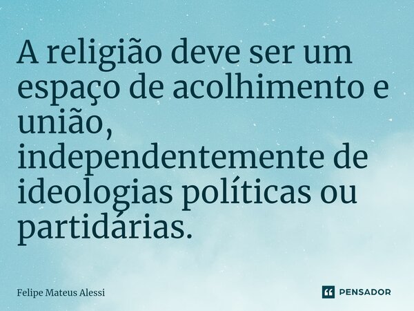 ⁠A religião deve ser um espaço de acolhimento e união, independentemente de ideologias políticas ou partidárias.... Frase de Felipe Mateus Alessi.