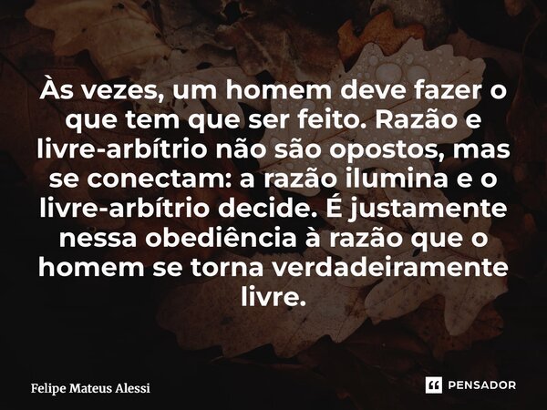 Às vezes, um homem deve fazer o que tem que ser feito. Razão e livre-arbítrio não são opostos, mas se conectam: a razão ilumina e o livre-arbítrio decide. É ju... Frase de Felipe Mateus Alessi.
