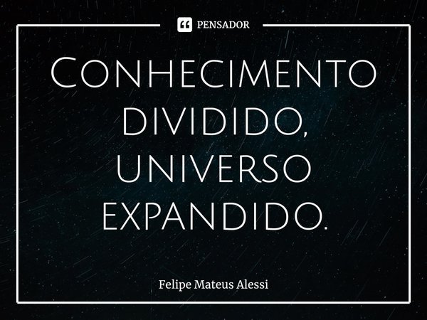 Conhecimento dividido, universo expandido.⁠... Frase de Felipe Mateus Alessi.