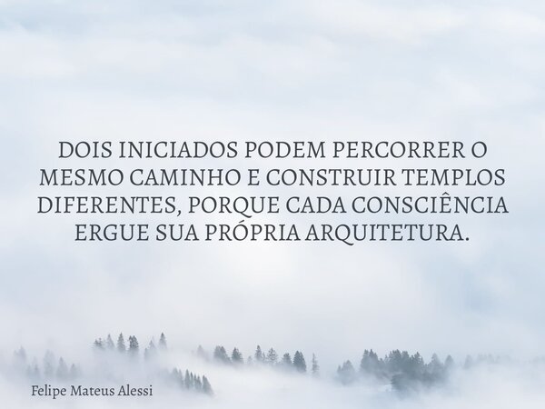DOIS INICIADOS PODEM PERCORRER O MESMO CAMINHO E CONSTRUIR TEMPLOS DIFERENTES, PORQUE CADA CONSCIÊNCIA ERGUE SUA PRÓPRIA ARQUITETURA.... Frase de Felipe Mateus Alessi.