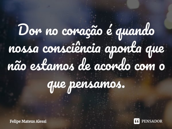 ⁠Dor no coração é quando nossa consciência aponta que não estamos de acordo com o que pensamos.... Frase de Felipe Mateus Alessi.