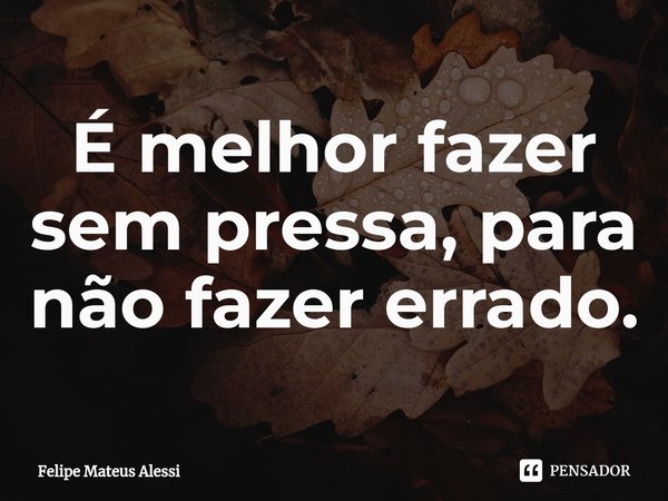 ⁠É melhor fazer sem pressa, para não fazer errado.... Frase de Felipe Mateus Alessi.
