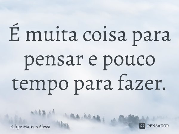 ⁠É muita coisa para pensar e pouco tempo para fazer.... Frase de Felipe Mateus Alessi.