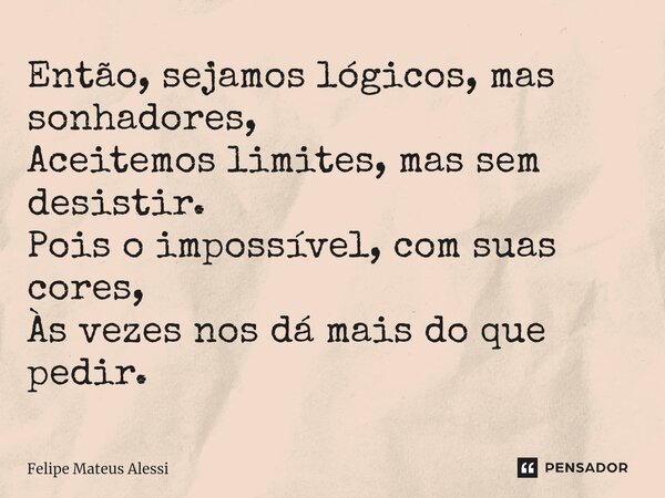 ⁠Então, sejamos lógicos, mas sonhadores, Aceitemos limites, mas sem desistir. Pois o impossível, com suas cores, Às vezes nos dá mais do que pedir.... Frase de Felipe Mateus Alessi.
