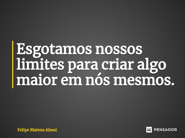 ⁠Esgotamos nossos limites para criar algo maior em nós mesmos.... Frase de Felipe Mateus Alessi.