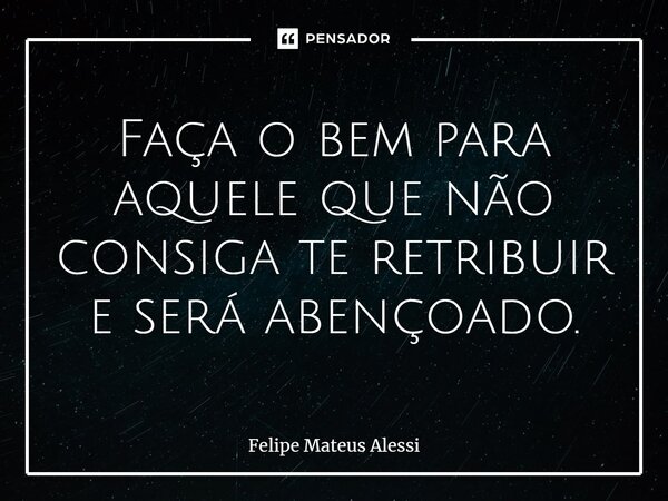 ⁠Faça o bem para aquele que não consiga te retribuir e será abençoado.... Frase de Felipe Mateus Alessi.