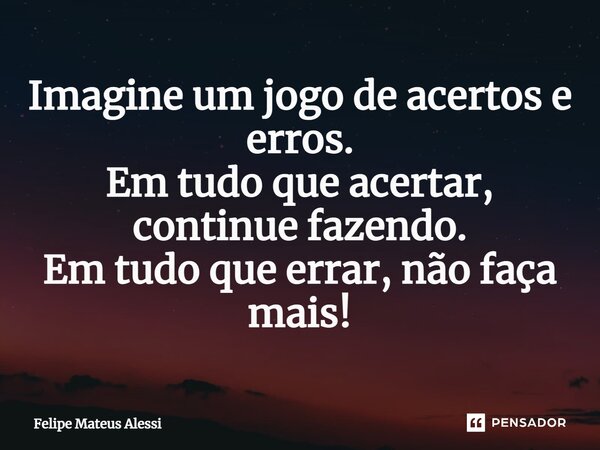 ⁠⁠Imagine um jogo de acertos e erros. Em tudo que acertar, continue fazendo. Em tudo que errar, não faça mais!... Frase de Felipe Mateus Alessi.
