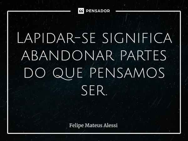 ⁠Lapidar-se significa abandonar partes do que pensamos ser.... Frase de Felipe Mateus Alessi.